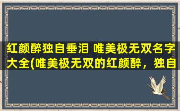 红颜醉独自垂泪 唯美极无双名字大全(唯美极无双的红颜醉，独自垂泪，名字大全一览，温馨推荐)